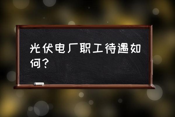 光伏电站运维人员待遇 光伏电厂职工待遇如何？