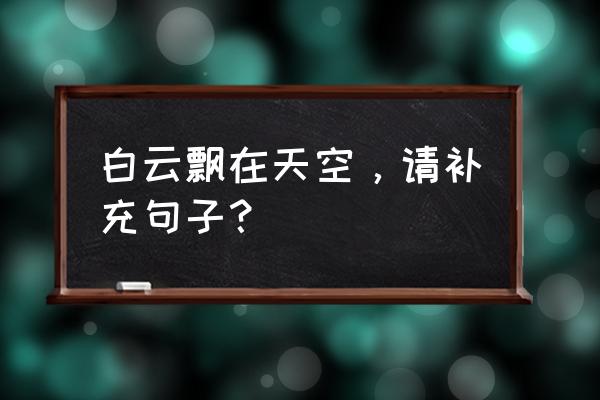 蓝蓝的天空飘着那白云 白云飘在天空，请补充句子？