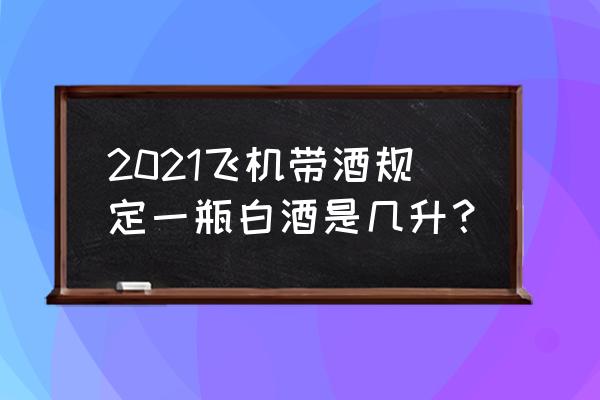 飞机上可以带开封的白酒么 2021飞机带酒规定一瓶白酒是几升？