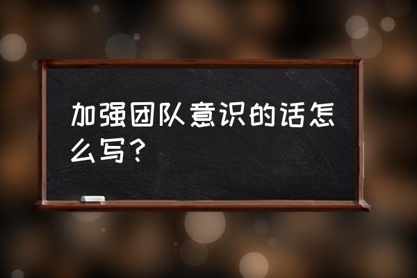 个人团队意识怎么写 加强团队意识的话怎么写？