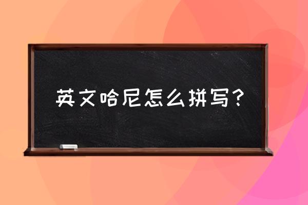 亲爱的哈尼英文怎么写 英文哈尼怎么拼写？