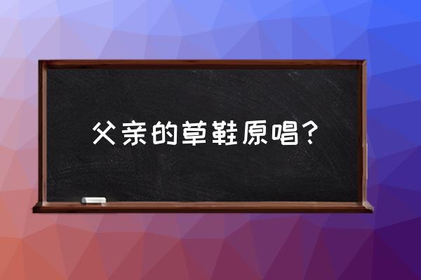 草鞋是船原唱 父亲的草鞋原唱？