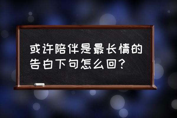 陪伴是最长情的告白下句 或许陪伴是最长情的告白下句怎么回？