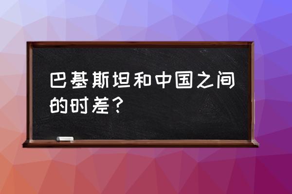 巴基斯坦时差 巴基斯坦和中国之间的时差？