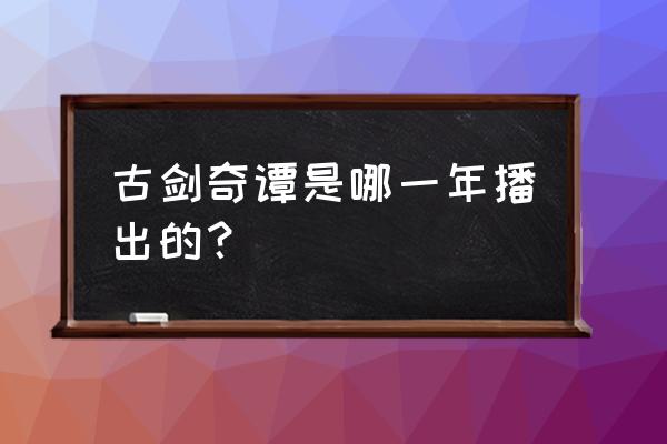 古剑奇谭演员表 古剑奇谭是哪一年播出的？