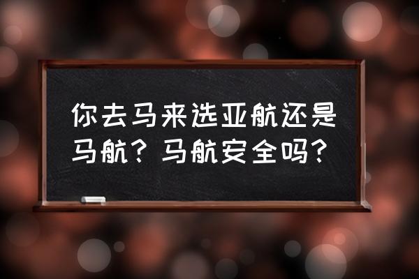 马来西亚航空安全吗 你去马来选亚航还是马航？马航安全吗？