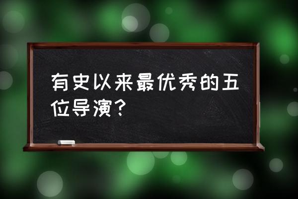 史上最强导演 有史以来最优秀的五位导演？