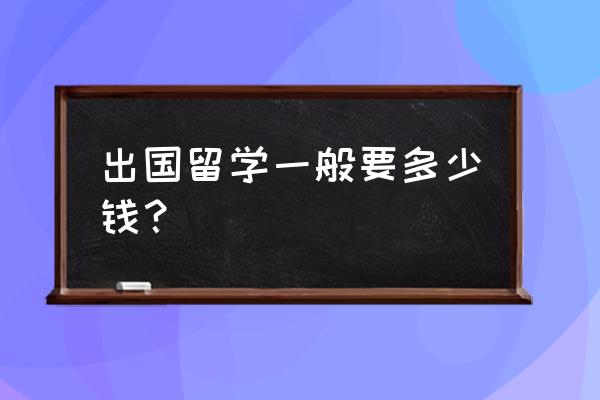 出国留学费用大概多少钱 出国留学一般要多少钱？