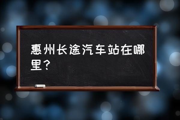 惠州汽车客运总站在哪 惠州长途汽车站在哪里？