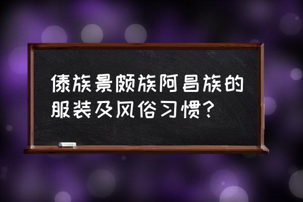 景颇族服饰特点 傣族景颇族阿昌族的服装及风俗习惯？