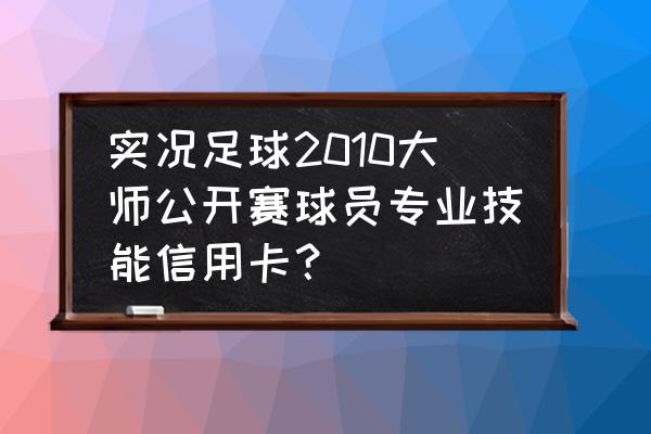 实况2010技能卡 实况足球2010大师公开赛球员专业技能信用卡？