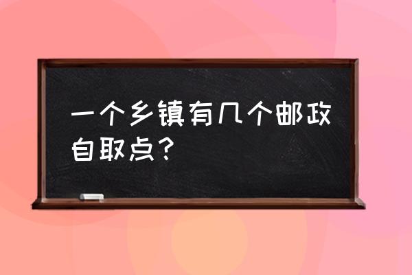 邮政便民服务站自提点 一个乡镇有几个邮政自取点？