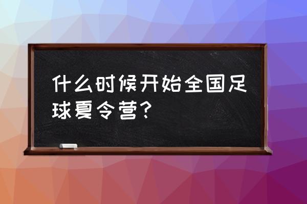 暑期足球训练营 什么时候开始全国足球夏令营？