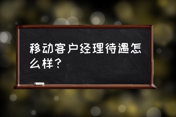 移动客户经理待遇 移动客户经理待遇怎么样？