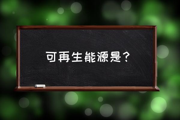 可再生资源的能源是 可再生能源是？