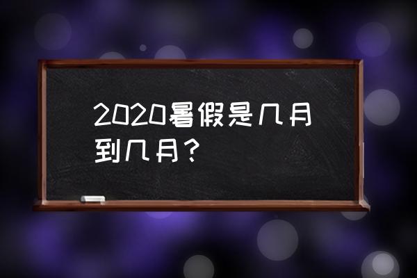 小学生多久放暑假2020 2020暑假是几月到几月？