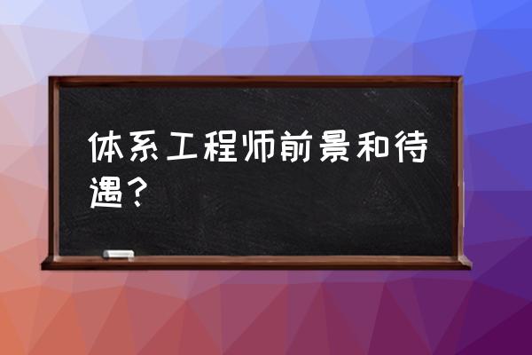 体系工程师有前途 体系工程师前景和待遇？