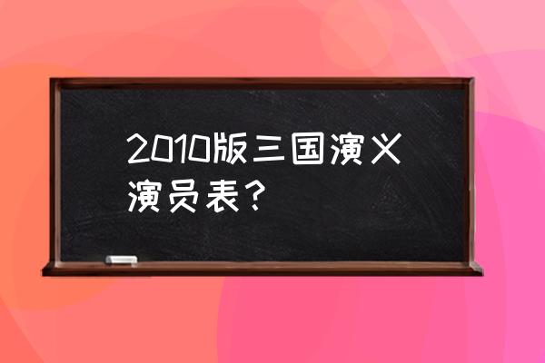 三国演义新版演员表 2010版三国演义演员表？