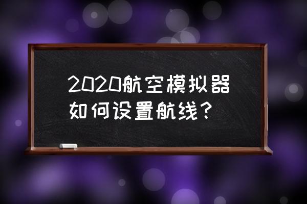 微软模拟飞行2020 2020航空模拟器如何设置航线？