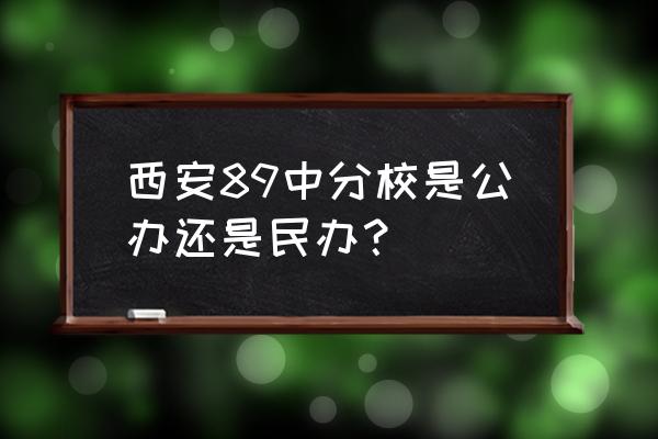 西安汇知中学和八十九中 西安89中分校是公办还是民办？