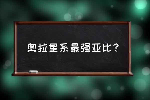 奥拉星电系亚比大全 奥拉星系最强亚比？