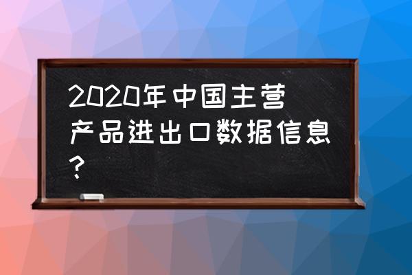 2020年进出口数据 2020年中国主营产品进出口数据信息？