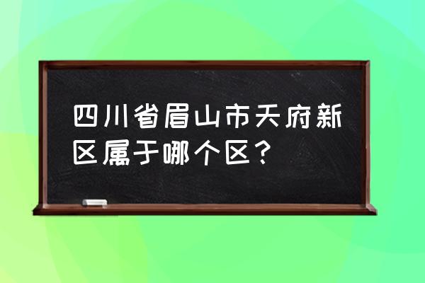 四川天府新区属于哪个区 四川省眉山市天府新区属于哪个区？