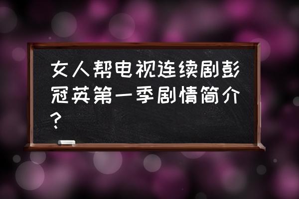 女人帮角色介绍 女人帮电视连续剧彭冠英第一季剧情简介？