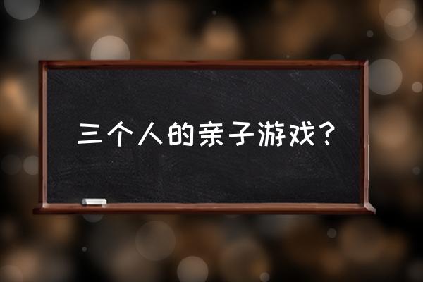 幼儿园亲子家庭小游戏 三个人的亲子游戏？