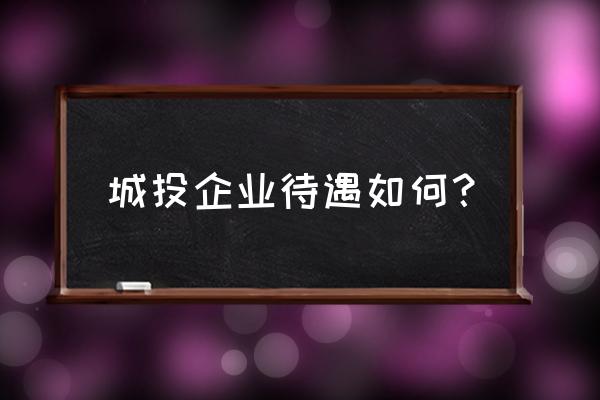 武汉城投待遇 城投企业待遇如何？