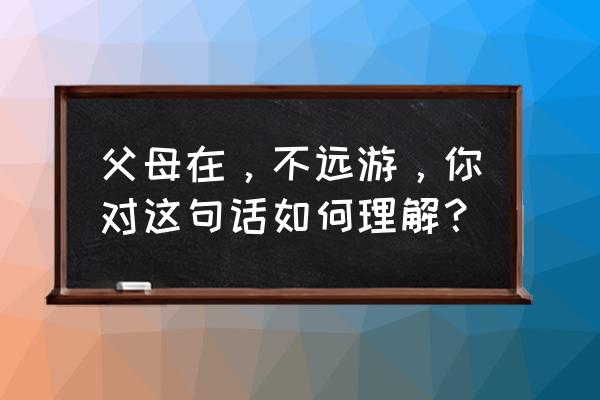 父母在不远游出自哪里 父母在，不远游，你对这句话如何理解？