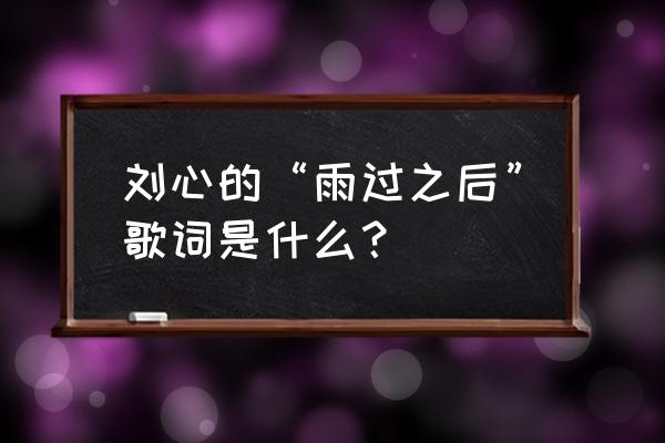 雨过之后完整版 刘心的“雨过之后”歌词是什么？