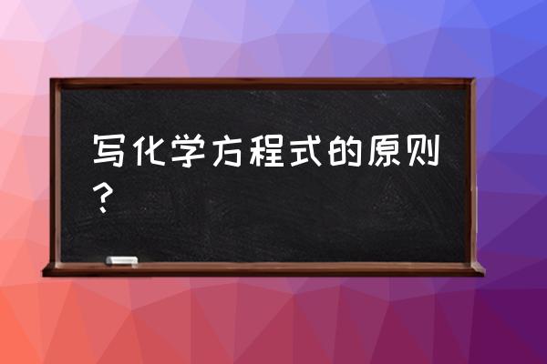 化学方程式的书写原则 写化学方程式的原则？