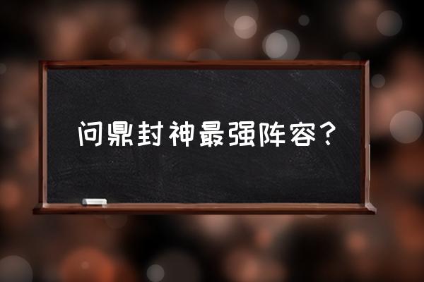 封神无敌阵容推荐 问鼎封神最强阵容？