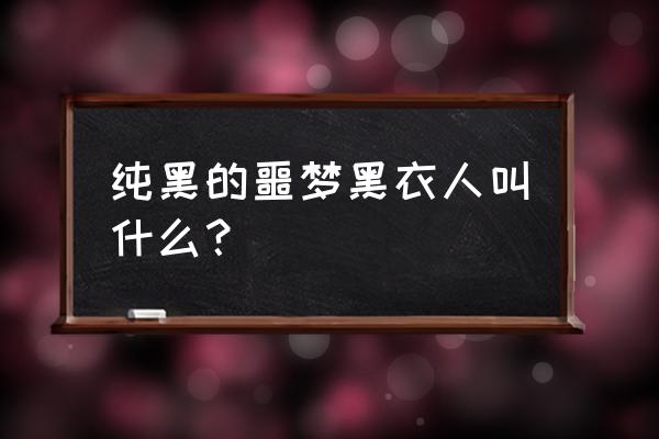 纯黑的噩梦 纯黑的噩梦黑衣人叫什么？