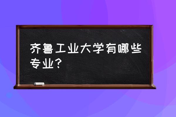 山东省卓越工程师培养计划 齐鲁工业大学有哪些专业？