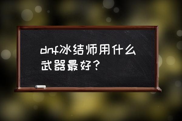 dnf冰结师武器 dnf冰结师用什么武器最好？