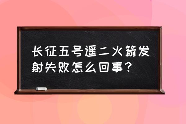 今天卫星发射失败 长征五号遥二火箭发射失败怎么回事？