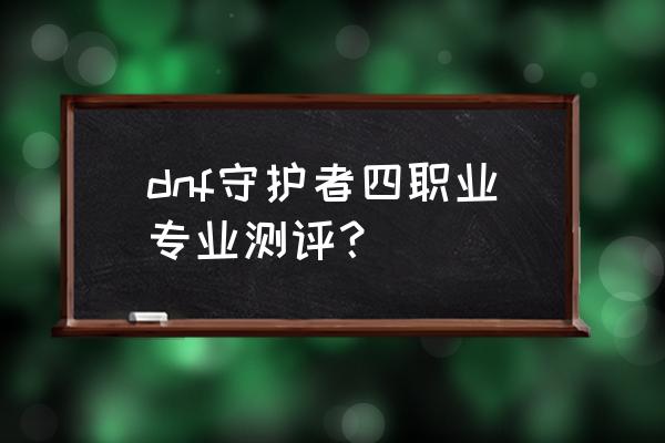 地下城与勇士守护者 dnf守护者四职业专业测评？