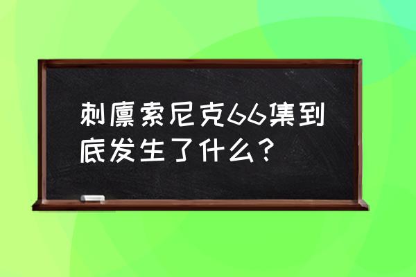 索尼克66集发生了什么 刺猬索尼克66集到底发生了什么？