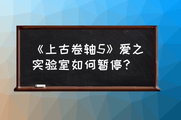 上古5爱之实验室 按键 《上古卷轴5》爱之实验室如何暂停？