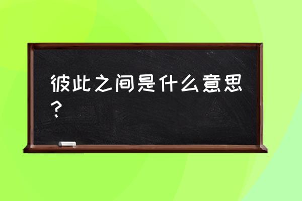 彼此彼此是什么意思呢 彼此之间是什么意思？