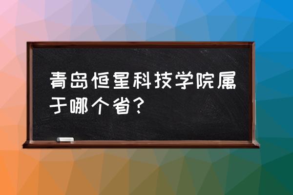 青岛电大全名 青岛恒星科技学院属于哪个省？