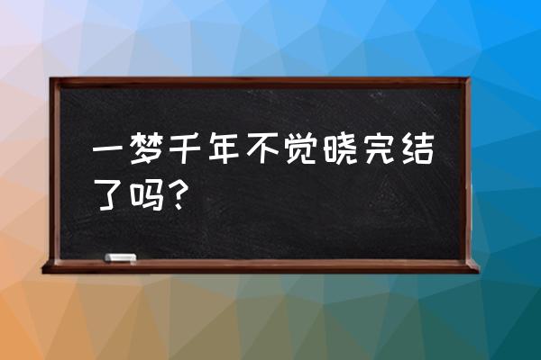 第一章一梦千年 一梦千年不觉晓完结了吗？