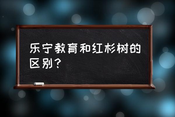 大连乐宁教育 乐宁教育和红杉树的区别？