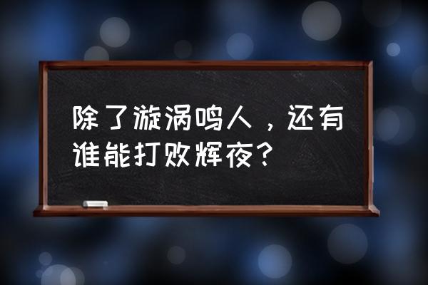 火影忍者比辉夜还厉害的人 除了漩涡鸣人，还有谁能打败辉夜？