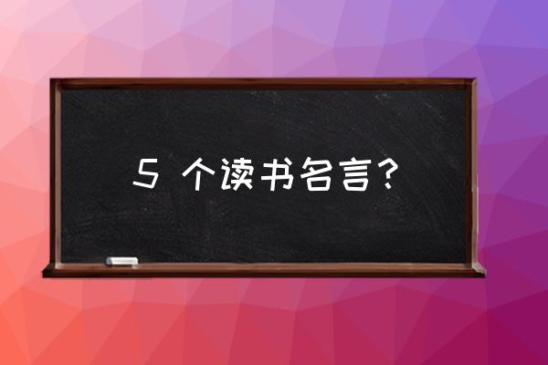 关于读书的格言或名言 5 个读书名言？