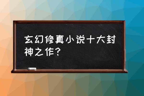 焚天之怒女主角先后顺序 玄幻修真小说十大封神之作？