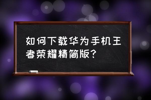 王者荣耀精简版2022 如何下载华为手机王者荣耀精简版？