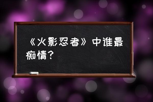 我是如此爱你火影 《火影忍者》中谁最痴情？